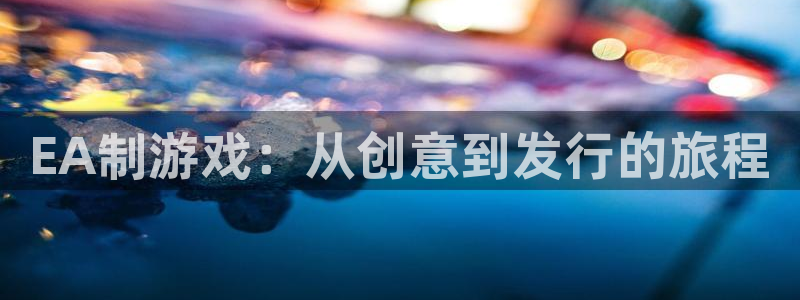杏耀官网注册方法是什么软件：EA制游戏：从创意到发行的旅程