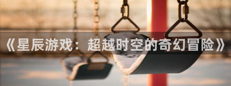 杏耀官网注册平台怎么样啊：《星辰游戏：超越时空的奇幻冒险》
