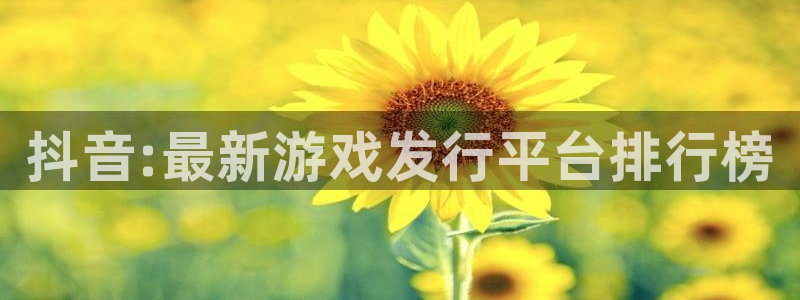 杏耀是什么：抖音:最新游戏发行平台排行榜