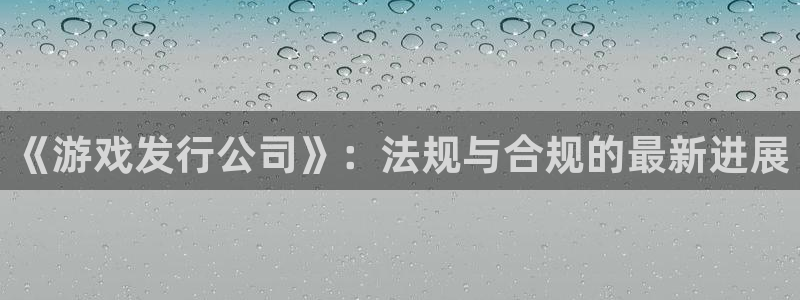 杏耀官网登录注册不了怎么办：《游戏发行公司》：法规与合规的最新进展