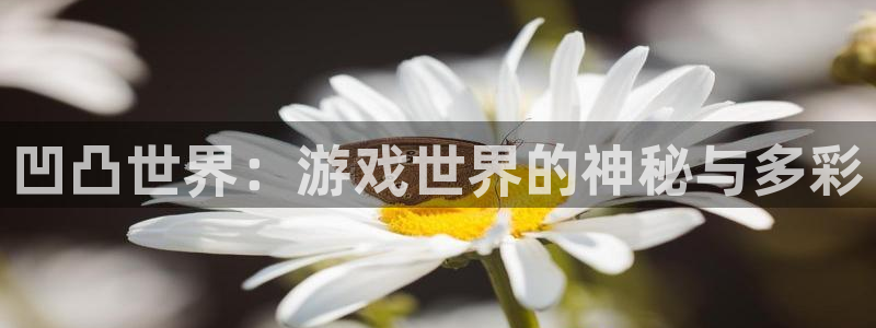 杏耀官网注册登录失败：凹凸世界：游戏世界的神秘与多彩